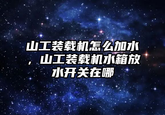 山工裝載機(jī)怎么加水，山工裝載機(jī)水箱放水開關(guān)在哪