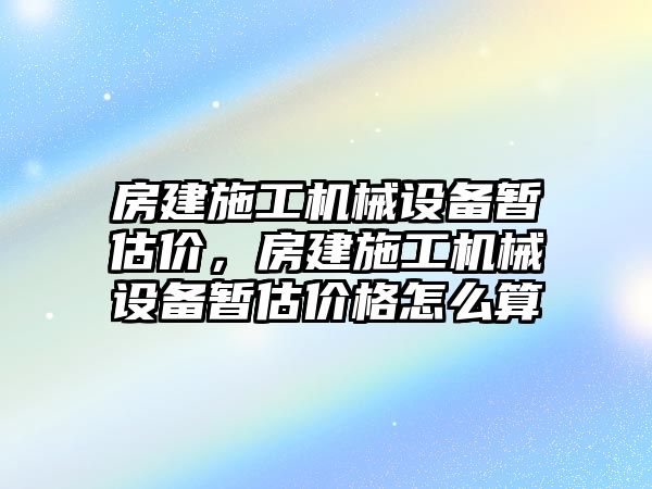 房建施工機械設備暫估價，房建施工機械設備暫估價格怎么算