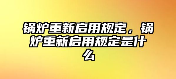 鍋爐重新啟用規(guī)定，鍋爐重新啟用規(guī)定是什么