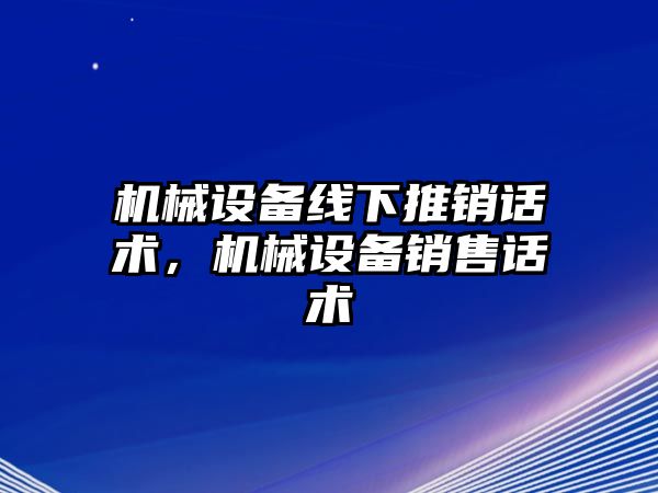 機(jī)械設(shè)備線下推銷話術(shù)，機(jī)械設(shè)備銷售話術(shù)