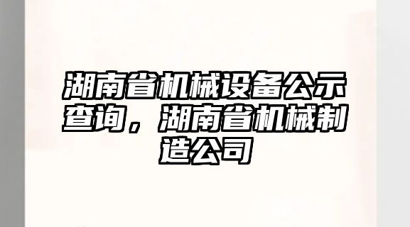 湖南省機械設(shè)備公示查詢，湖南省機械制造公司