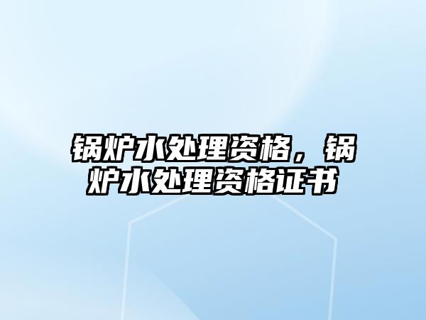 鍋爐水處理資格，鍋爐水處理資格證書