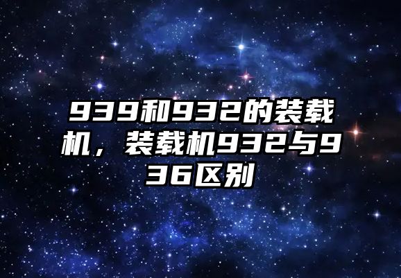 939和932的裝載機(jī)，裝載機(jī)932與936區(qū)別