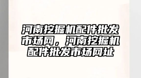 河南挖掘機配件批發(fā)市場網(wǎng)，河南挖掘機配件批發(fā)市場網(wǎng)址