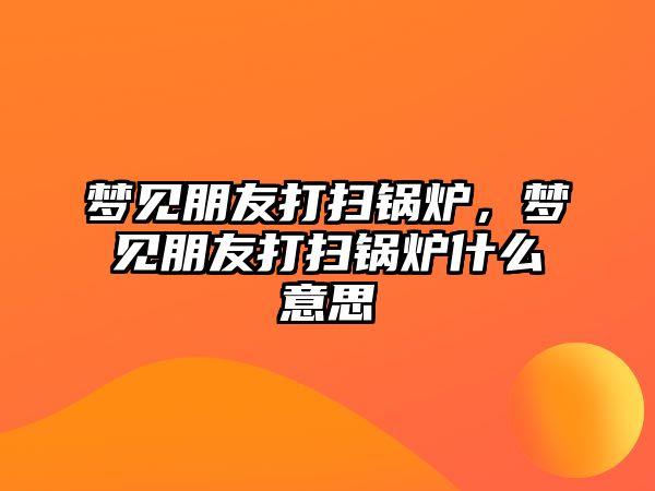 夢見朋友打掃鍋爐，夢見朋友打掃鍋爐什么意思