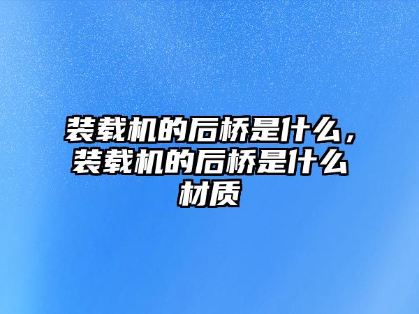 裝載機的后橋是什么，裝載機的后橋是什么材質(zhì)