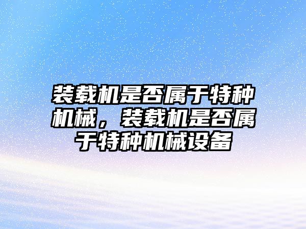 裝載機(jī)是否屬于特種機(jī)械，裝載機(jī)是否屬于特種機(jī)械設(shè)備