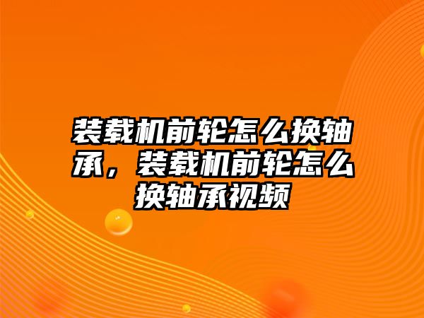 裝載機前輪怎么換軸承，裝載機前輪怎么換軸承視頻