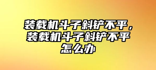 裝載機(jī)斗子斜鏟不平，裝載機(jī)斗子斜鏟不平怎么辦