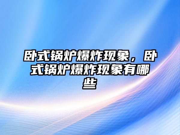 臥式鍋爐爆炸現(xiàn)象，臥式鍋爐爆炸現(xiàn)象有哪些