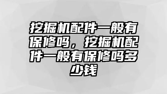 挖掘機配件一般有保修嗎，挖掘機配件一般有保修嗎多少錢