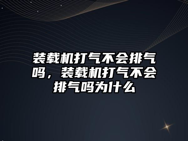 裝載機打氣不會排氣嗎，裝載機打氣不會排氣嗎為什么