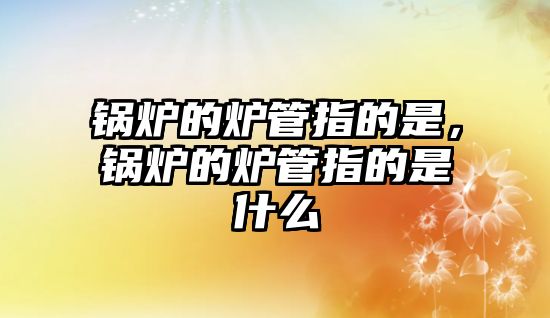 鍋爐的爐管指的是，鍋爐的爐管指的是什么