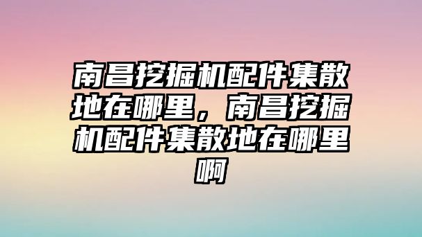 南昌挖掘機(jī)配件集散地在哪里，南昌挖掘機(jī)配件集散地在哪里啊