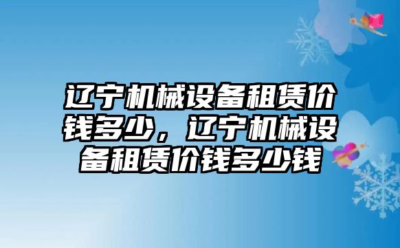 遼寧機械設(shè)備租賃價錢多少，遼寧機械設(shè)備租賃價錢多少錢