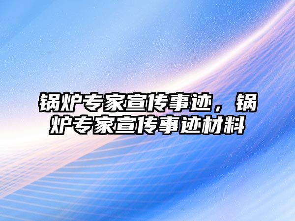 鍋爐專家宣傳事跡，鍋爐專家宣傳事跡材料