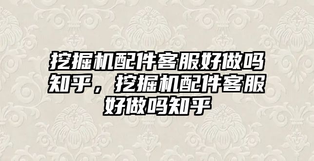 挖掘機配件客服好做嗎知乎，挖掘機配件客服好做嗎知乎