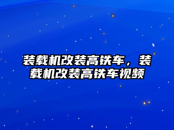 裝載機改裝高鐵車，裝載機改裝高鐵車視頻