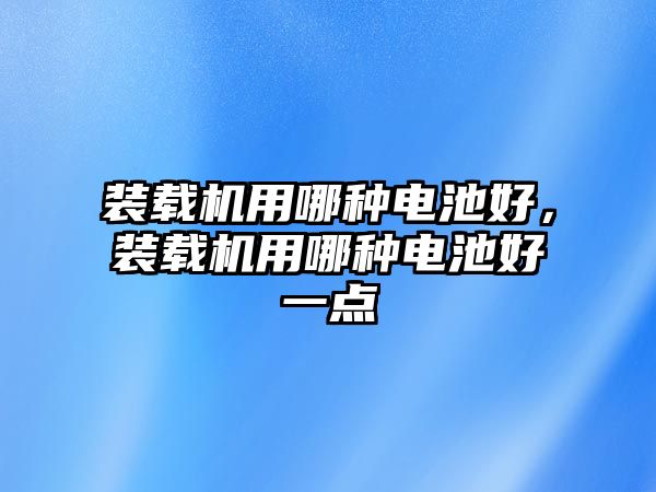 裝載機用哪種電池好，裝載機用哪種電池好一點