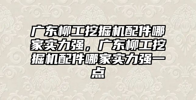 廣東柳工挖掘機配件哪家實力強，廣東柳工挖掘機配件哪家實力強一點