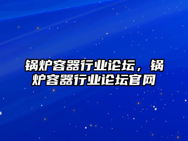 鍋爐容器行業(yè)論壇，鍋爐容器行業(yè)論壇官網(wǎng)