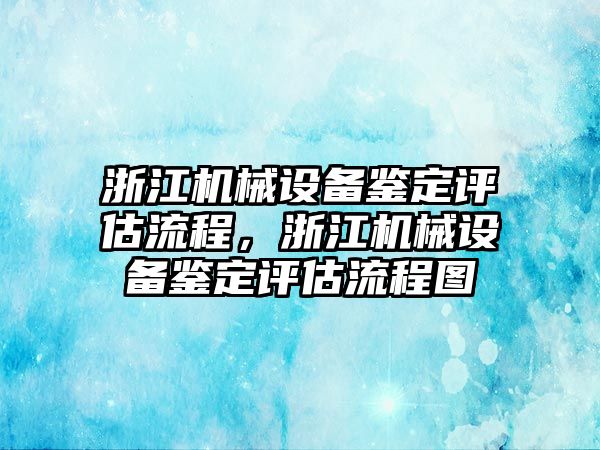 浙江機(jī)械設(shè)備鑒定評估流程，浙江機(jī)械設(shè)備鑒定評估流程圖