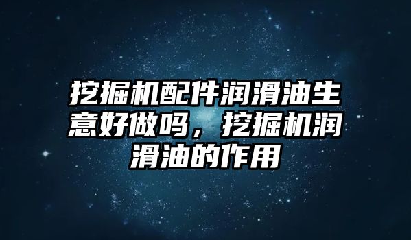 挖掘機(jī)配件潤滑油生意好做嗎，挖掘機(jī)潤滑油的作用