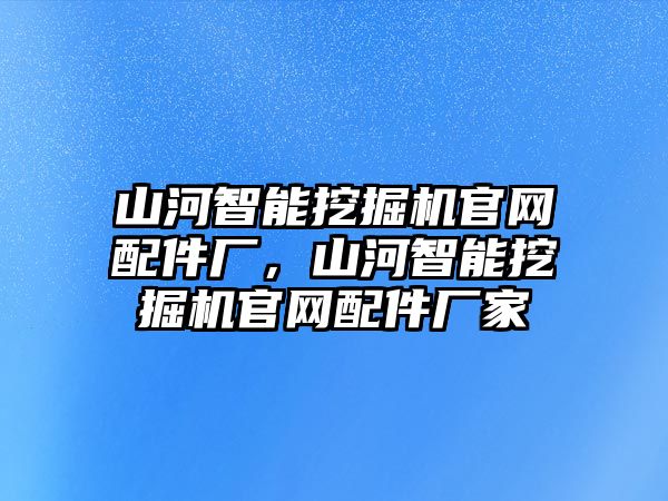 山河智能挖掘機(jī)官網(wǎng)配件廠，山河智能挖掘機(jī)官網(wǎng)配件廠家