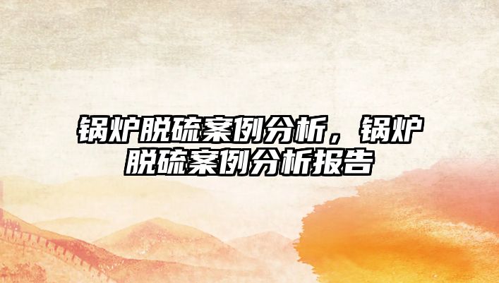 鍋爐脫硫案例分析，鍋爐脫硫案例分析報告