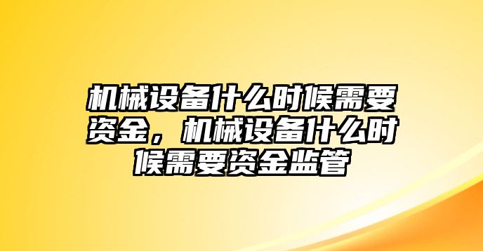 機(jī)械設(shè)備什么時(shí)候需要資金，機(jī)械設(shè)備什么時(shí)候需要資金監(jiān)管