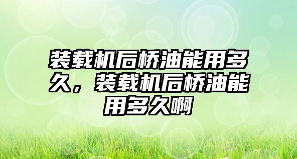 裝載機(jī)后橋油能用多久，裝載機(jī)后橋油能用多久啊