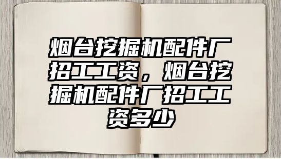 煙臺挖掘機配件廠招工工資，煙臺挖掘機配件廠招工工資多少