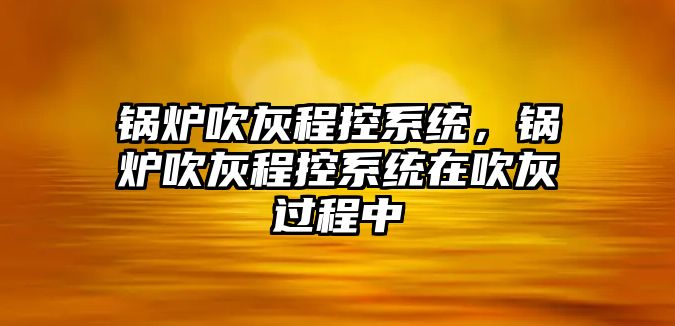 鍋爐吹灰程控系統(tǒng)，鍋爐吹灰程控系統(tǒng)在吹灰過(guò)程中