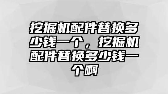 挖掘機(jī)配件替換多少錢(qián)一個(gè)，挖掘機(jī)配件替換多少錢(qián)一個(gè)啊