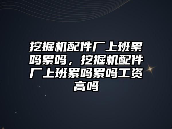 挖掘機配件廠上班累嗎累嗎，挖掘機配件廠上班累嗎累嗎工資高嗎