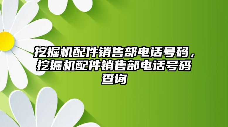 挖掘機(jī)配件銷售部電話號(hào)碼，挖掘機(jī)配件銷售部電話號(hào)碼查詢