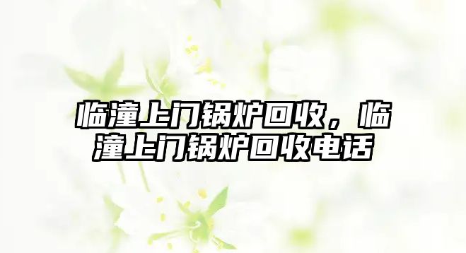 臨潼上門鍋爐回收，臨潼上門鍋爐回收電話