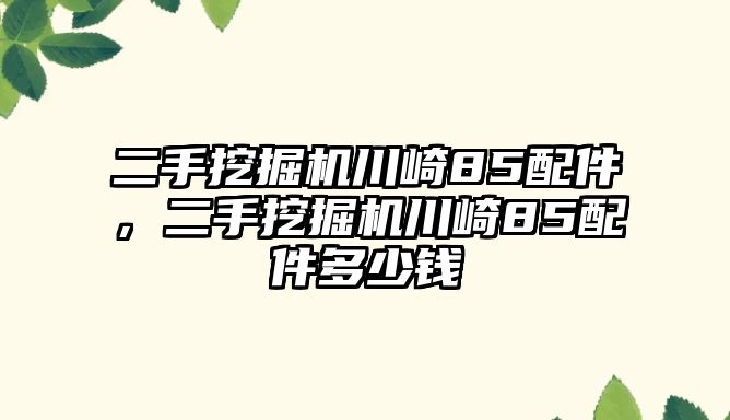 二手挖掘機川崎85配件，二手挖掘機川崎85配件多少錢