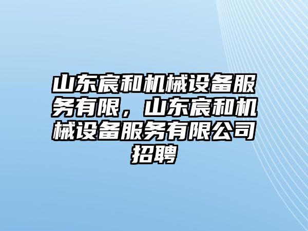 山東宸和機(jī)械設(shè)備服務(wù)有限，山東宸和機(jī)械設(shè)備服務(wù)有限公司招聘