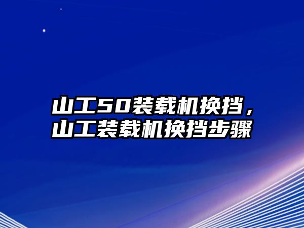 山工50裝載機(jī)換擋，山工裝載機(jī)換擋步驟