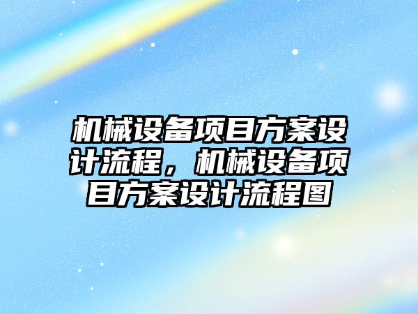 機械設備項目方案設計流程，機械設備項目方案設計流程圖