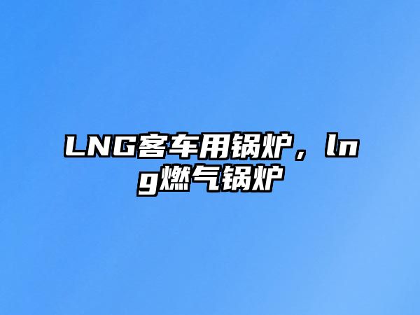 LNG客車用鍋爐，lng燃氣鍋爐