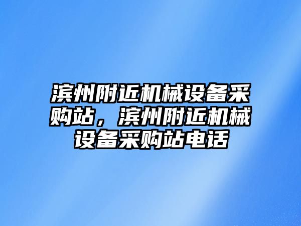 濱州附近機(jī)械設(shè)備采購站，濱州附近機(jī)械設(shè)備采購站電話