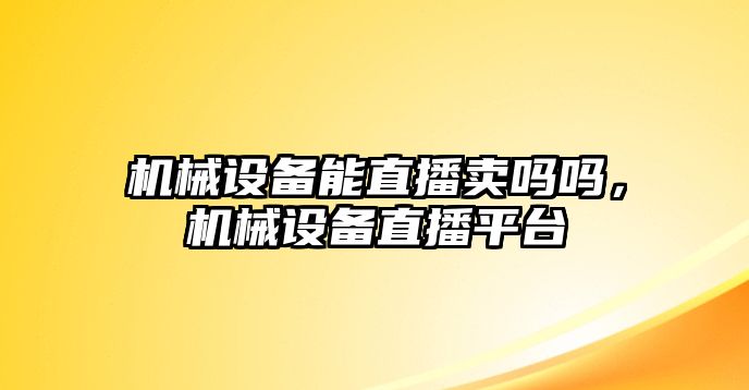 機(jī)械設(shè)備能直播賣嗎嗎，機(jī)械設(shè)備直播平臺(tái)