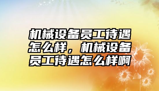 機械設備員工待遇怎么樣，機械設備員工待遇怎么樣啊