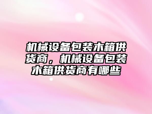 機(jī)械設(shè)備包裝木箱供貨商，機(jī)械設(shè)備包裝木箱供貨商有哪些