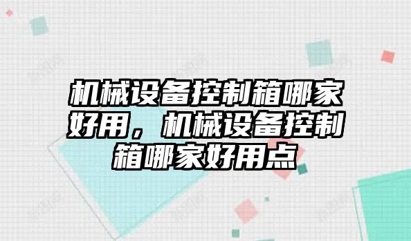 機(jī)械設(shè)備控制箱哪家好用，機(jī)械設(shè)備控制箱哪家好用點(diǎn)