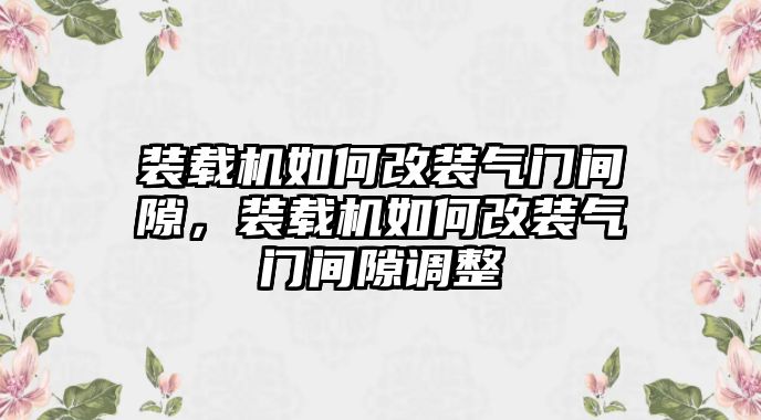 裝載機如何改裝氣門間隙，裝載機如何改裝氣門間隙調整