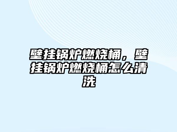 壁掛鍋爐燃燒桶，壁掛鍋爐燃燒桶怎么清洗