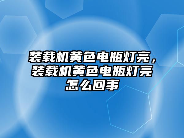 裝載機(jī)黃色電瓶燈亮，裝載機(jī)黃色電瓶燈亮怎么回事